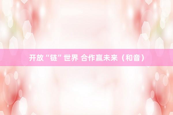 开放“链”世界 合作赢未来（和音）