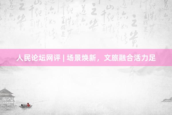 人民论坛网评 | 场景焕新，文旅融合活力足