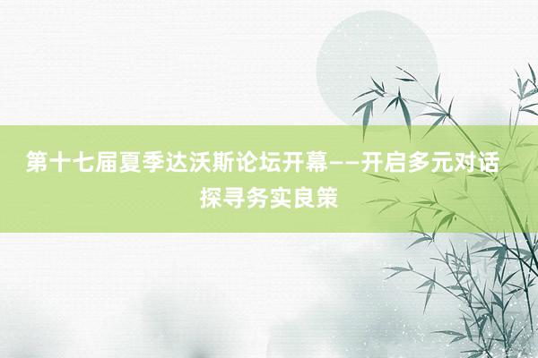 第十七届夏季达沃斯论坛开幕——开启多元对话  探寻务实良策