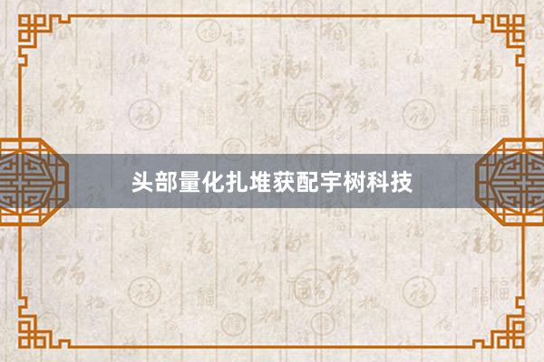 头部量化扎堆获配宇树科技
