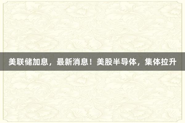 美联储加息，最新消息！美股半导体，集体拉升