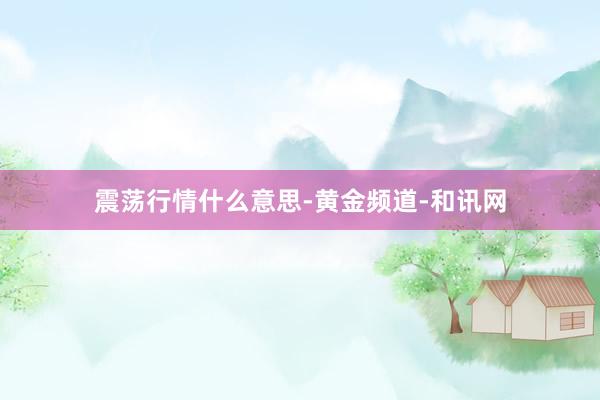 震荡行情什么意思-黄金频道-和讯网