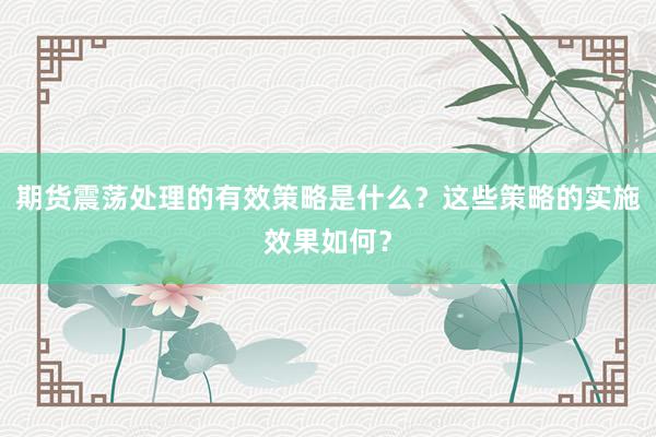 期货震荡处理的有效策略是什么？这些策略的实施效果如何？
