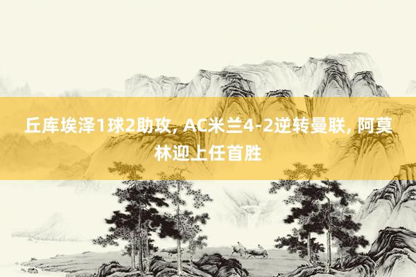 丘库埃泽1球2助攻, AC米兰4-2逆转曼联, 阿莫林迎上任首胜