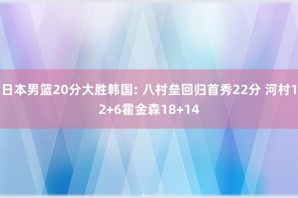 日本男篮20分大胜韩国: 八村垒回归首秀22分 河村12+6霍金森18+14