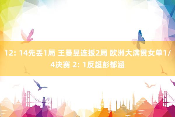 12: 14先丢1局 王曼昱连扳2局 欧洲大满贯女单1/4决赛 2: 1反超彭郁涵