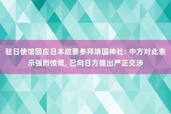 驻日使馆回应日本政要参拜靖国神社: 中方对此表示强烈愤慨, 已向日方提出严正交涉