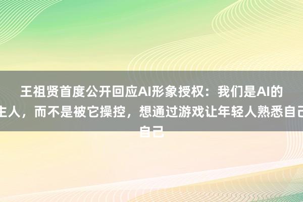王祖贤首度公开回应AI形象授权：我们是AI的主人，而不是被它操控，想通过游戏让年轻人熟悉自己