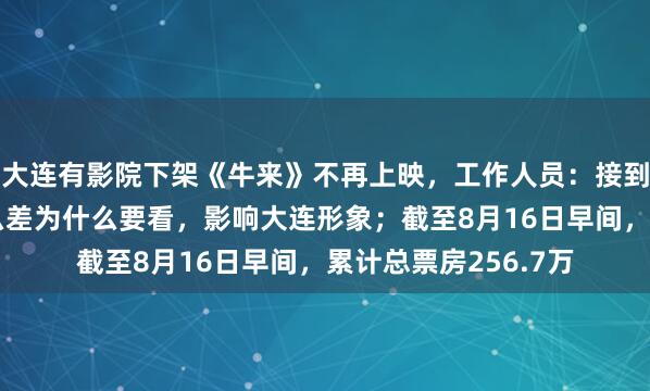 大连有影院下架《牛来》不再上映，工作人员：接到通知，不让放，那么差为什么要看，影响大连形象；截至8月16日早间，累计总票房256.7万