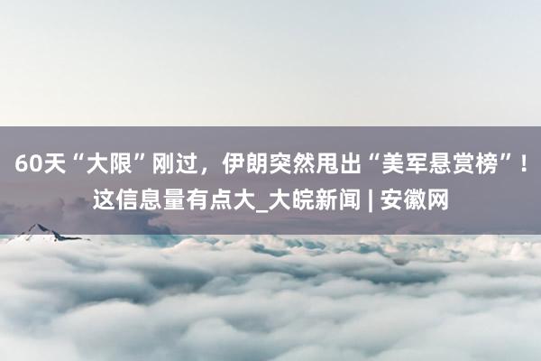 60天“大限”刚过，伊朗突然甩出“美军悬赏榜”！这信息量有点大_大皖新闻 | 安徽网