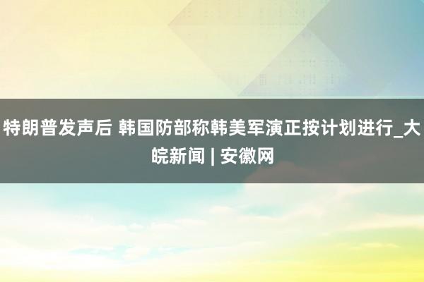 特朗普发声后 韩国防部称韩美军演正按计划进行_大皖新闻 | 安徽网
