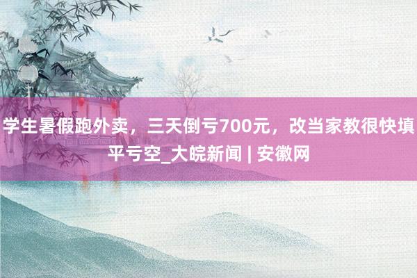 学生暑假跑外卖，三天倒亏700元，改当家教很快填平亏空_大皖新闻 | 安徽网